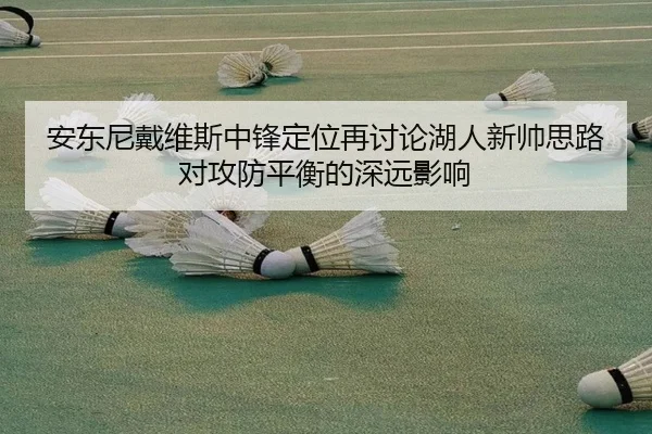 安东尼戴维斯中锋定位再讨论湖人新帅思路对攻防平衡的深远影响