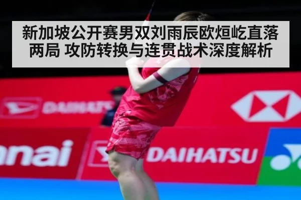 新加坡公开赛男双刘雨辰欧烜屹直落两局 攻防转换与连贯战术深度解析